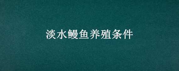 淡水鳗鱼养殖条件 淡水鳗鱼怎样养殖