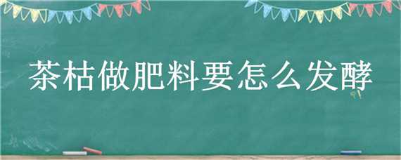 茶枯做肥料要怎么發(fā)酵 茶枯發(fā)酵好是什么肥