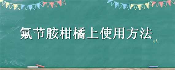 氟节胺柑橘上使用方法（柑橘氟节胺药害图片）