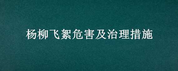 楊柳飛絮危害及治理措施 楊柳飛絮危害及治理措施有哪些