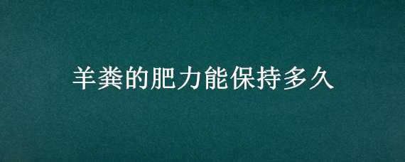 羊粪的肥力能保持多久（羊粪的肥效多长时间）