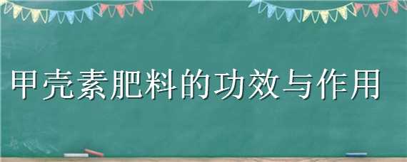 甲壳素肥料的功效与作用（甲壳素肥料对植物的作用）