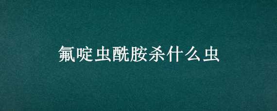 氟啶虫酰胺杀什么虫 氟啶虫酰胺打什么害虫?