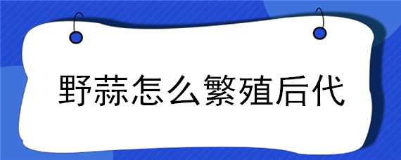 野蒜怎么繁殖后代（野蒜怎么繁殖后代圖片）