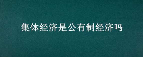 集體經濟是公有制經濟嗎（集體經濟是公有制經濟嗎?）