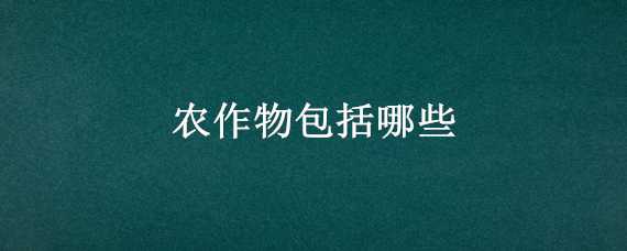 农作物包括哪些（农作物包括哪些农产品）