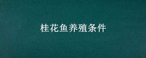 养殖桂花鱼对环境有什么要求没有 桂花鱼养殖水质要求