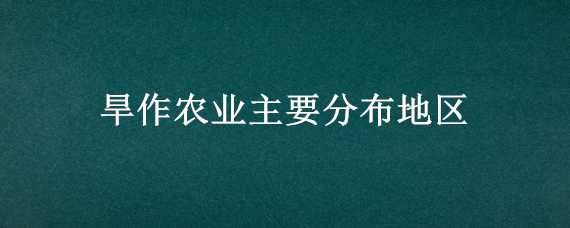 旱作農(nóng)業(yè)主要分布地區(qū)（旱作農(nóng)業(yè)主要分布地區(qū)有哪些）