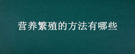 营养繁殖的方法有哪些（营养繁殖的方法有哪些种类）