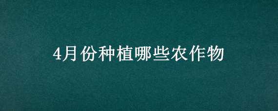 4月份种植哪些农作物 四月份适合种植什么农作物