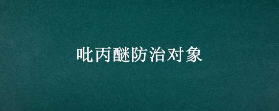 吡丙醚防治对象 吡丙醚防治