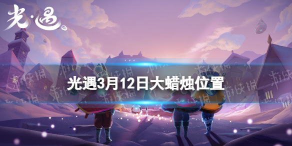 光遇大蠟燭位置3.12 光遇3月12日大蠟燭在哪