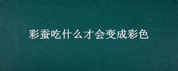 彩蚕吃什么才会变成彩色（彩蚕为什么是彩色的）