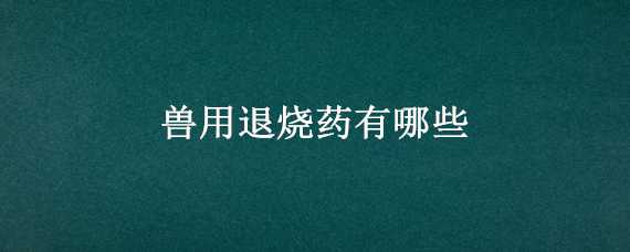 兽用退烧药有哪些（兽用退烧药有哪些禁用）