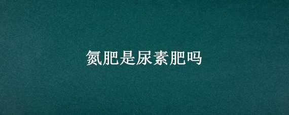 氮肥是尿素肥嗎 尿素是氮肥還是磷肥