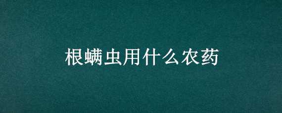 根螨虫用什么农药（根螨虫用什么农药杀死）