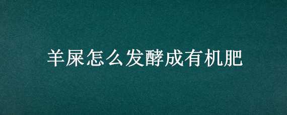 羊屎怎么发酵成有机肥 羊屎怎么发酵成有机肥作用