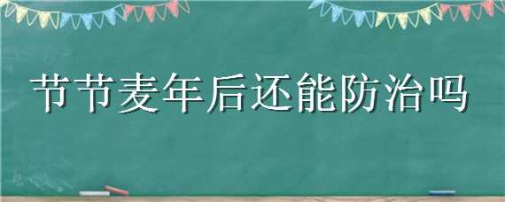 節(jié)節(jié)麥年后還能防治嗎（年后還能打節(jié)節(jié)麥嗎）