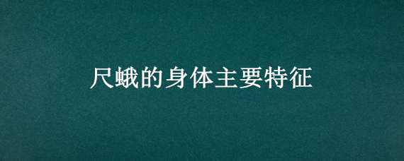 尺蛾的身体主要特征（尺蛾的身体主要特征是什么）