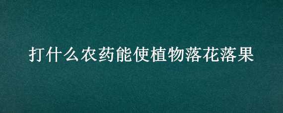 打什么農(nóng)藥能使植物落花落果（打什么農(nóng)藥能使植物落花落果子）