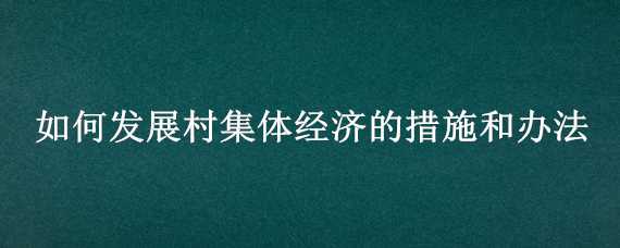 如何发展村集体经济的措施和办法（农村发展村集体经济的措施和办法）