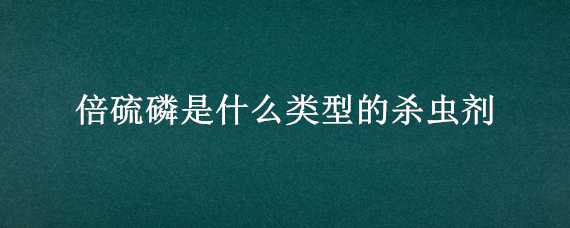 倍硫磷是什么类型的杀虫剂 倍硫磷是什么类型的杀虫剂药