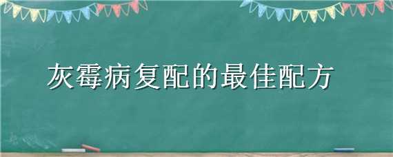 灰霉病复配的最佳配方 腐霉利和什么药复配治灰霉病