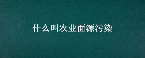 什么叫農(nóng)業(yè)面源污染（什么叫農(nóng)業(yè)面源污染防治）