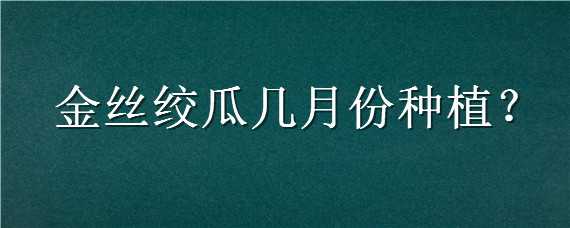 金丝绞瓜几月份种植（金丝绞瓜几月份种植好）