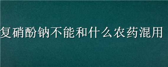 复硝酚钠不能和什么农药混用（复硝酚钠与农药配合）