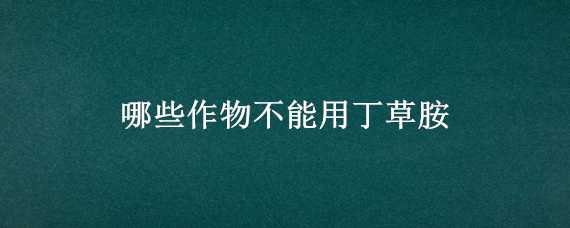 哪些作物不能用丁草胺 丁草胺和乙草胺的适用作物