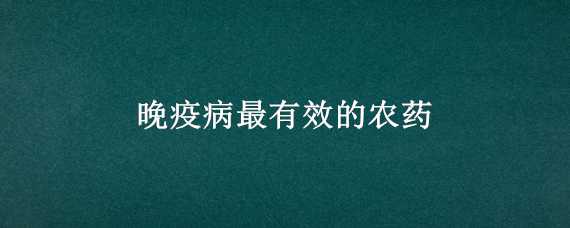 晚疫病最有效的农药（土豆晚疫病最有效的农药）