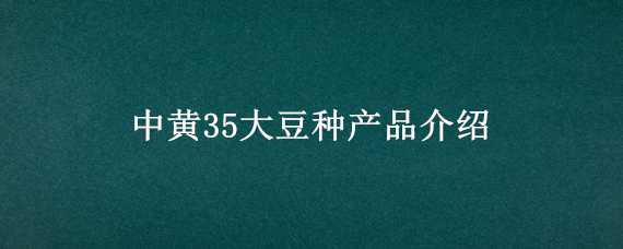 中黄35大豆种产品介绍（中黄35大豆种产品介绍视频）