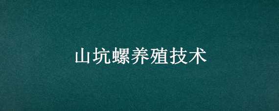 山坑螺養(yǎng)殖技術(shù)（山坑螺養(yǎng)殖技術(shù)在哪里可以學(xué)）