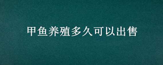 甲鱼养殖多久可以出售 甲鱼养殖多久可以出售卖了