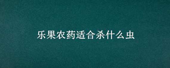 樂果農(nóng)藥適合殺什么蟲（樂果農(nóng)藥適合殺什么蟲多久噴一次）