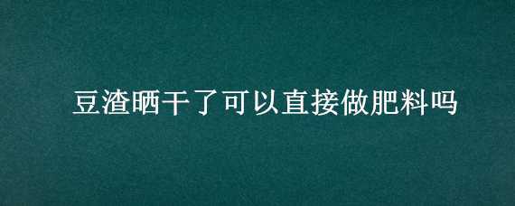 豆渣晒干了可以直接做肥料吗（黄豆渣晒干能做肥料）