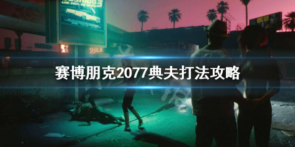 賽博朋克2077典夫怎么打 賽博朋克2077戰(zhàn)斗技巧