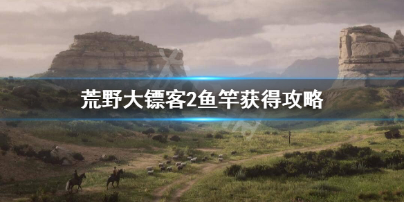 荒野大镖客2鱼竿怎么获得 荒野大镖客2鱼竿怎么获得视频