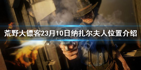 荒野大镖客23月10日纳扎尔夫人在哪 荒野大镖客纳扎尔夫人在哪