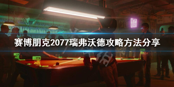 赛博朋克2077瑞弗怎么攻略 赛博朋克2077瑞弗攻略视频