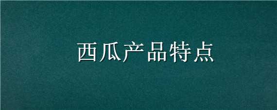 西瓜产品特点（西瓜产品特点分析）