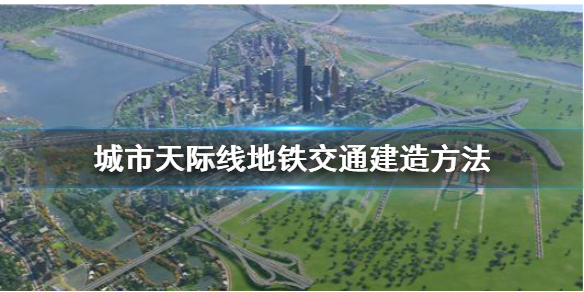 城市天際線地鐵怎么建 城市天際線地鐵怎么建停車場