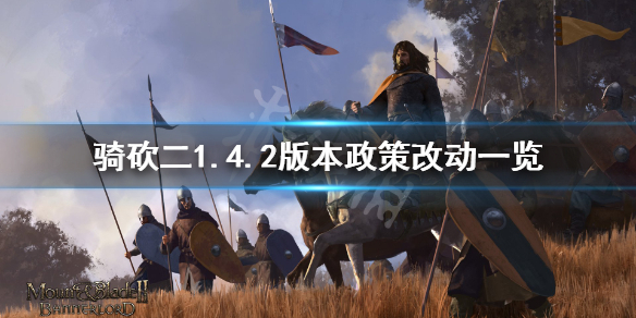 騎馬與砍殺21.4.2政策有什么改動(dòng) 1.4.2版本政策改動(dòng)一覽