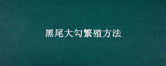 黑尾大勾繁殖方法（黑尾大勾鱼繁殖环境）