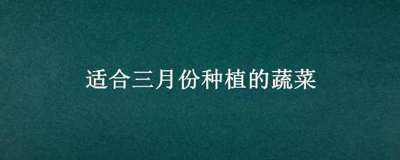 適合三月份種植的蔬菜 適合三月份種植的蔬菜和水果