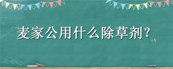 麦家公用什么除草剂好用 麦家公特效除草剂