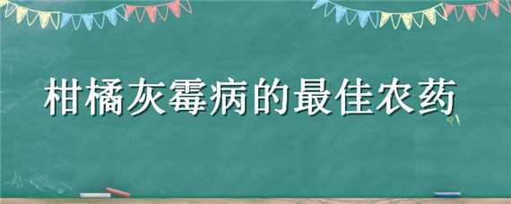 柑橘灰霉病的最佳农药 柑橘灰霉病的最佳农药是