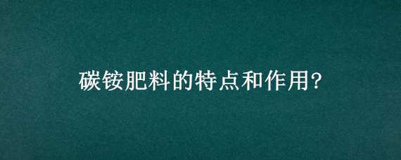 碳铵肥料的特点和作用? 碳铵肥料的特点和作用用途