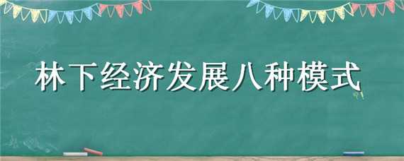 林下經(jīng)濟(jì)發(fā)展八種模式（林下經(jīng)濟(jì)發(fā)展八種模式,林下經(jīng)濟(jì)的具體模式是什么?）